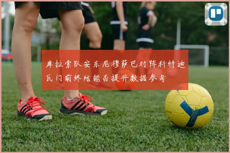 库拉索队安东尼穆萨巴对阵科特迪瓦门前终结能否提升数据参考