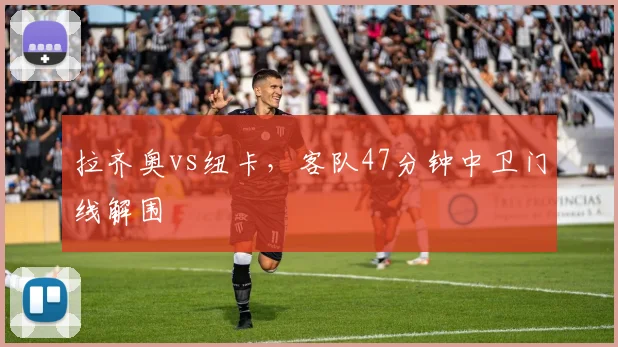 拉齐奥vs纽卡，客队47分钟中卫门线解围