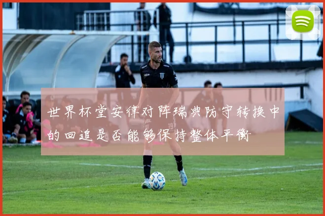 世界杯堂安律对阵瑞典防守转换中的回追是否能够保持整体平衡