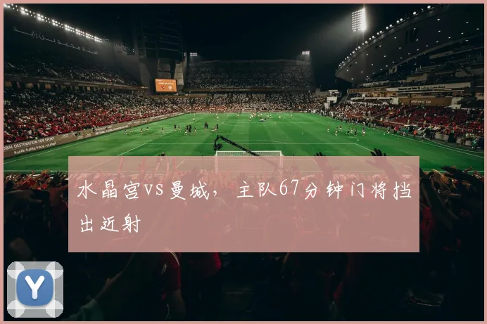 水晶宫vs曼城，主队67分钟门将挡出近射
