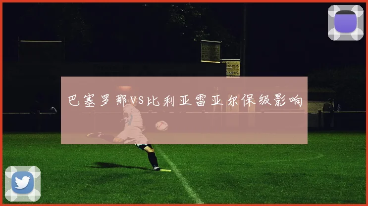 巴塞罗那vs比利亚雷亚尔保级影响