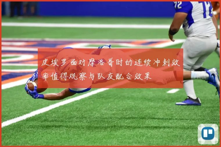 皮埃罗面对摩洛哥时的连续冲刺效率值得观察与队友配合效果