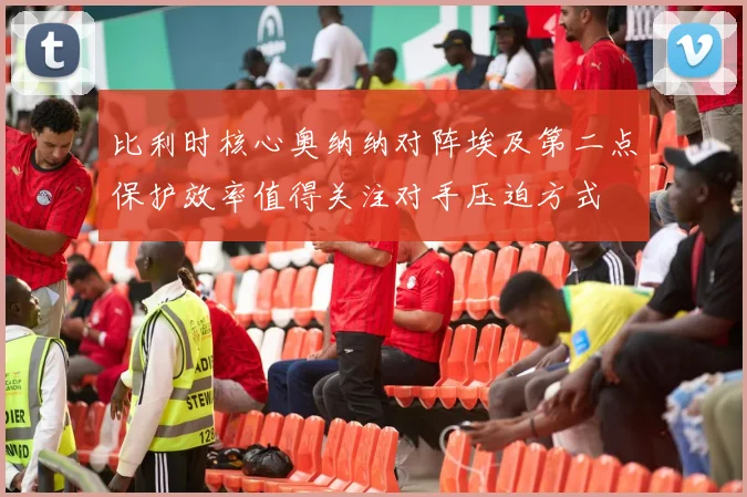 比利时核心奥纳纳对阵埃及第二点保护效率值得关注对手压迫方式