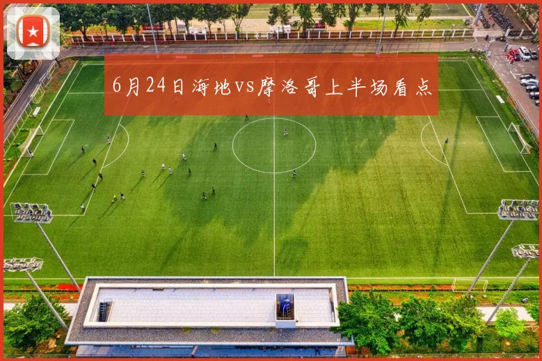6月24日海地vs摩洛哥上半场看点