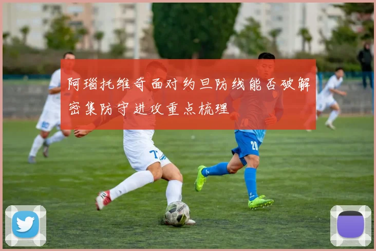 阿瑙托维奇面对约旦防线能否破解密集防守进攻重点梳理