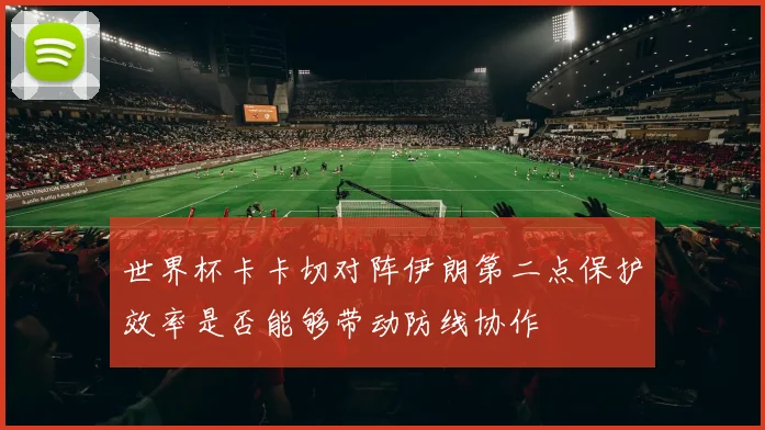 世界杯卡卡切对阵伊朗第二点保护效率是否能够带动防线协作