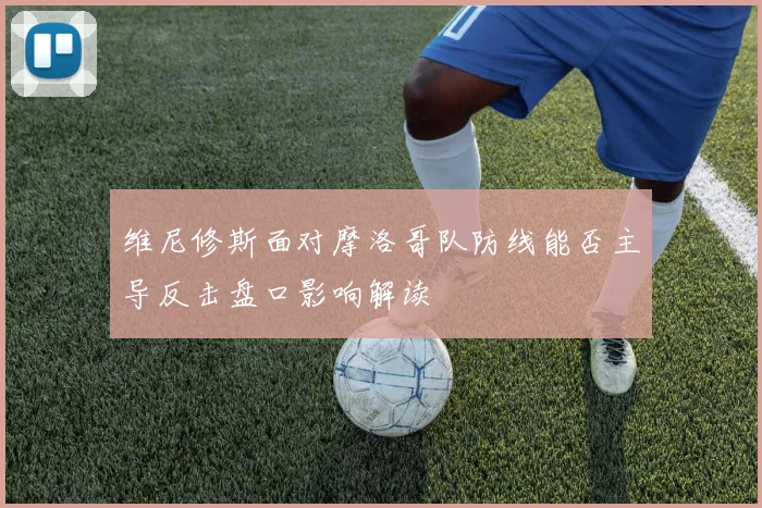 维尼修斯面对摩洛哥队防线能否主导反击盘口影响解读
