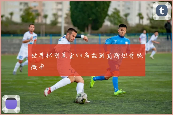 世界杯刚果金vs乌兹别克斯坦晋级概率