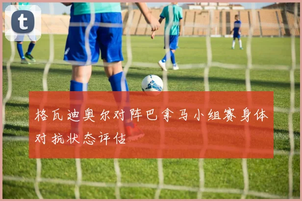 格瓦迪奥尔对阵巴拿马小组赛身体对抗状态评估