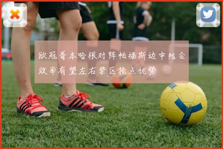 欧冠哥本哈根对阵帕福斯边中结合效率有望左右禁区抢点优势