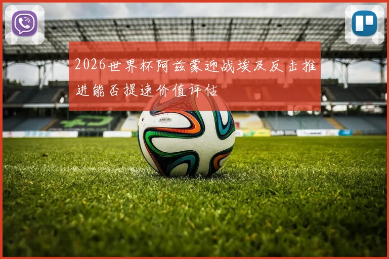 2026世界杯阿兹蒙迎战埃及反击推进能否提速价值评估