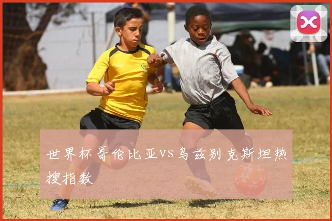 世界杯哥伦比亚vs乌兹别克斯坦热搜指数