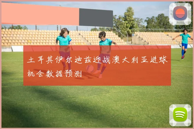 土耳其伊尔迪兹迎战澳大利亚进球机会数据预测