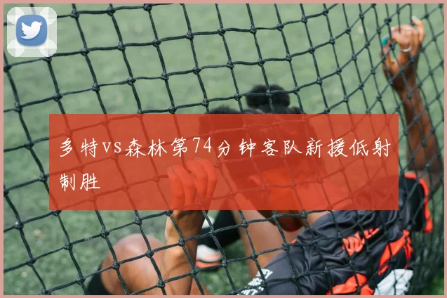 多特vs森林第74分钟客队新援低射制胜