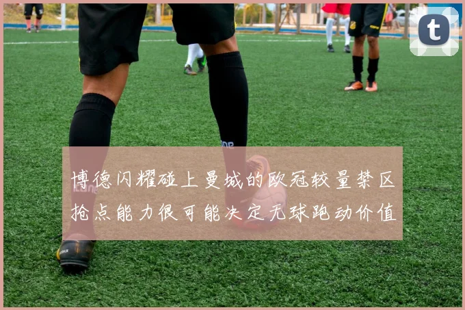 博德闪耀碰上曼城的欧冠较量禁区抢点能力很可能决定无球跑动价值