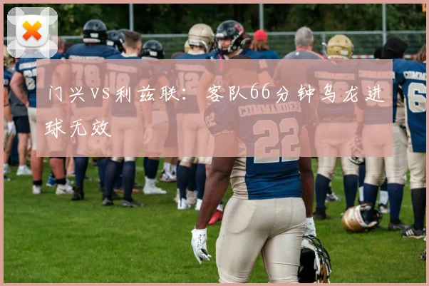 门兴vs利兹联:客队66分钟乌龙进球无效
