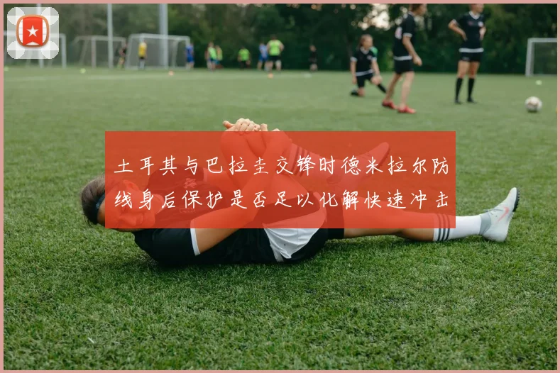 土耳其与巴拉圭交锋时德米拉尔防线身后保护是否足以化解快速冲击
