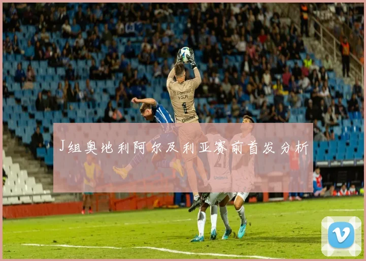 J组奥地利阿尔及利亚赛前首发分析