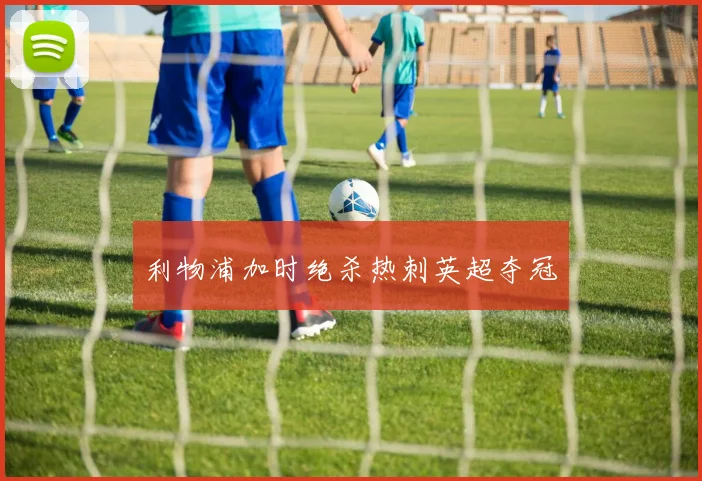 利物浦加时绝杀热刺英超夺冠