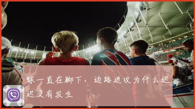 球一直在脚下,边路进攻为什么迟迟没有发生