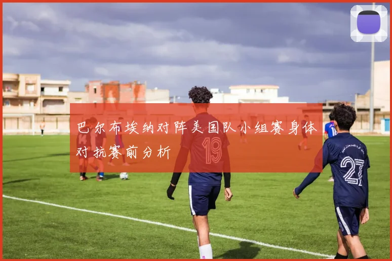 巴尔布埃纳对阵美国队小组赛身体对抗赛前分析