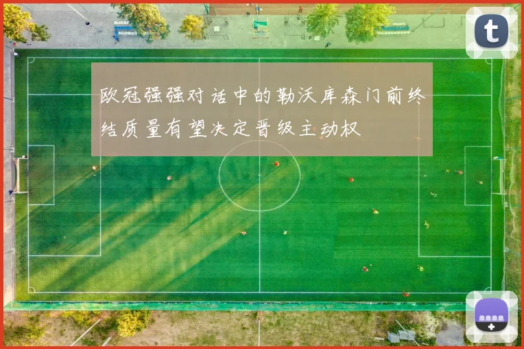欧冠强强对话中的勒沃库森门前终结质量有望决定晋级主动权