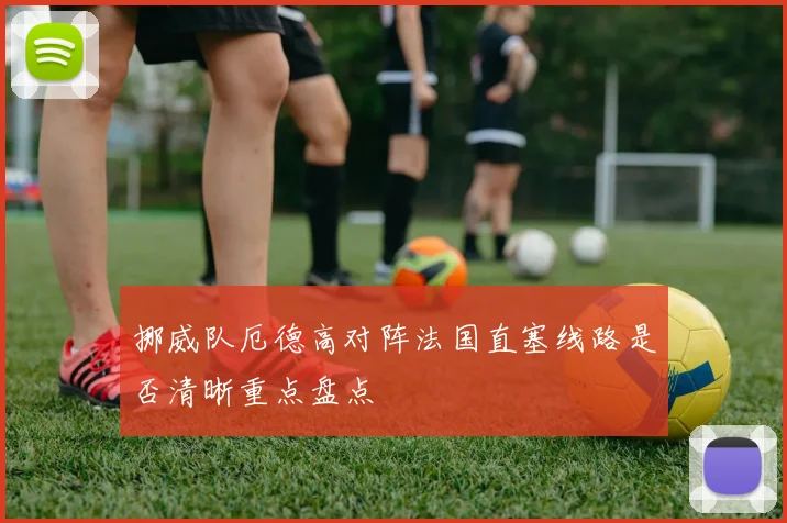 挪威队厄德高对阵法国直塞线路是否清晰重点盘点