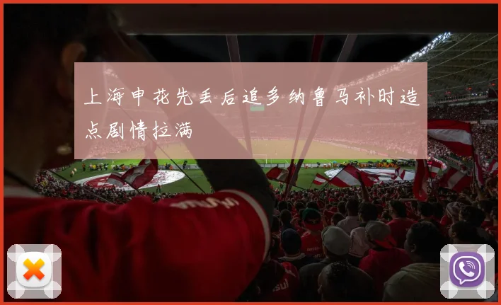 上海申花先丢后追多纳鲁马补时造点剧情拉满