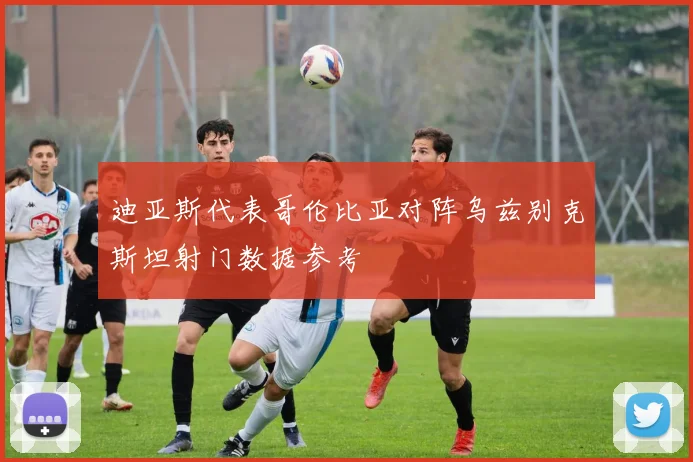 迪亚斯代表哥伦比亚对阵乌兹别克斯坦射门数据参考