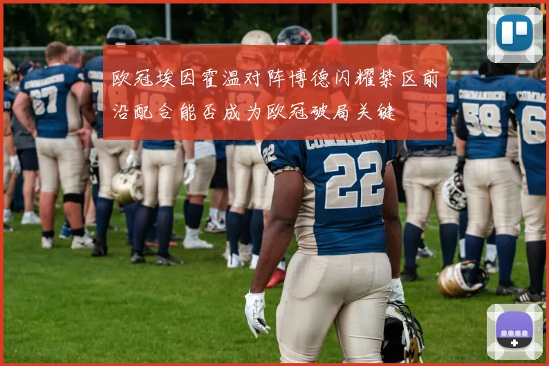 欧冠埃因霍温对阵博德闪耀禁区前沿配合能否成为欧冠破局关键