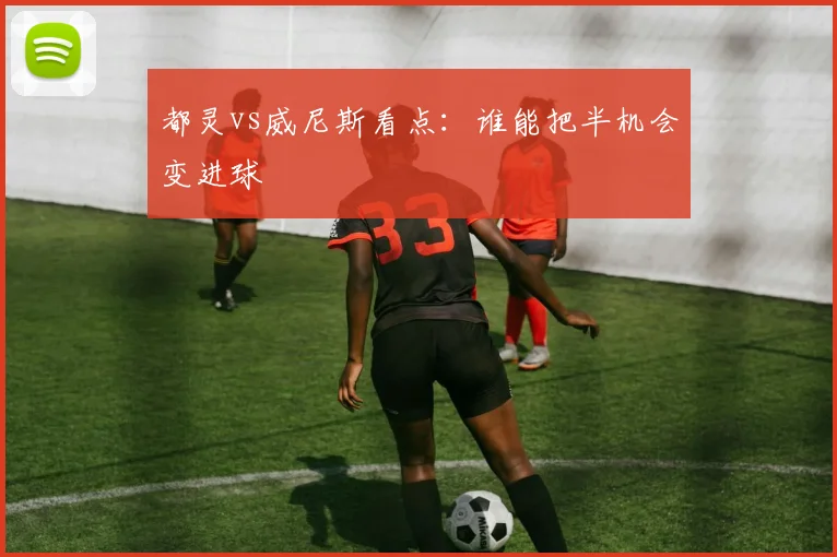 都灵vs威尼斯看点:谁能把半机会变进球