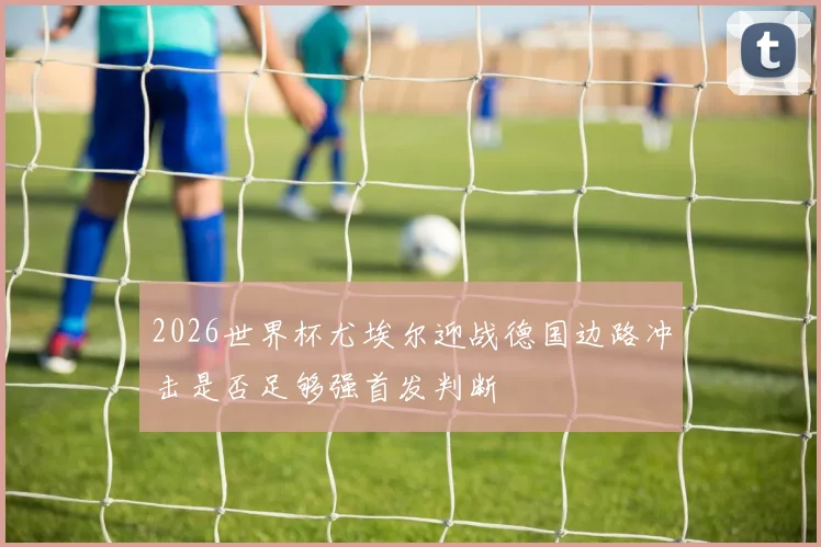 2026世界杯尤埃尔迎战德国边路冲击是否足够强首发判断