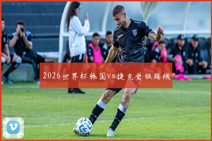 2026世界杯韩国vs捷克晋级路线