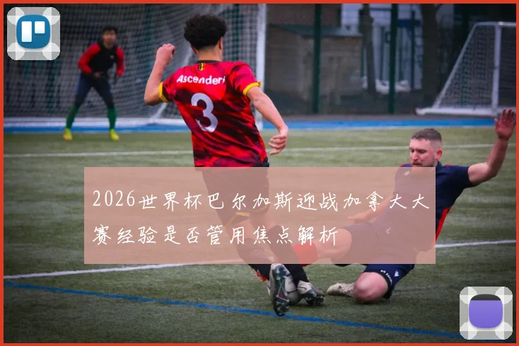 2026世界杯巴尔加斯迎战加拿大大赛经验是否管用焦点解析