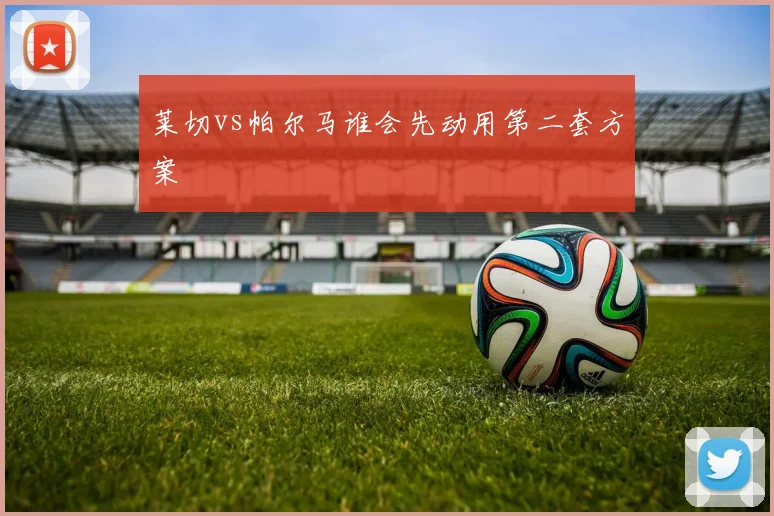 莱切vs帕尔马谁会先动用第二套方案