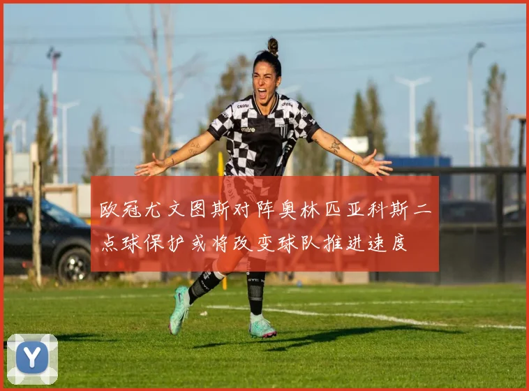 欧冠尤文图斯对阵奥林匹亚科斯二点球保护或将改变球队推进速度