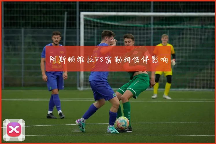 阿斯顿维拉vs富勒姆伤停影响