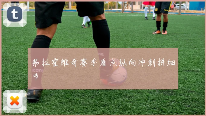 弗拉霍维奇赛季看点纵向冲刺拼细节