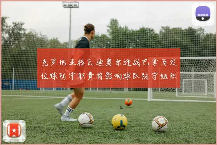 克罗地亚格瓦迪奥尔迎战巴拿马定位球防守职责将影响球队防守组织