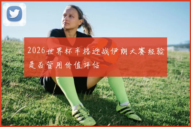 2026世界杯辛格迎战伊朗大赛经验是否管用价值评估