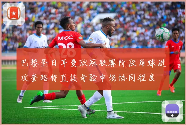 巴黎圣日耳曼欧冠联赛阶段角球进攻套路将直接考验中场协同程度